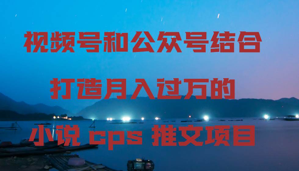 视频号和公众号结合打造月入过万的小说cps推文项目去创吧-网创项目资源站-副业项目-创业项目-搞钱项目黑蛋搞钱
