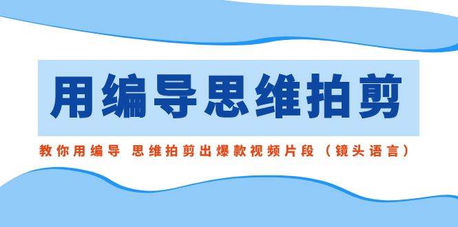 用编导的思维拍剪，教你用编导 思维拍剪出爆款视频片段（镜头语言）去创吧-网创项目资源站-副业项目-创业项目-搞钱项目黑蛋搞钱