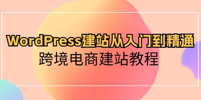 WordPress建站从入门到精通，跨境电商建站教程去创吧-网创项目资源站-副业项目-创业项目-搞钱项目黑蛋搞钱