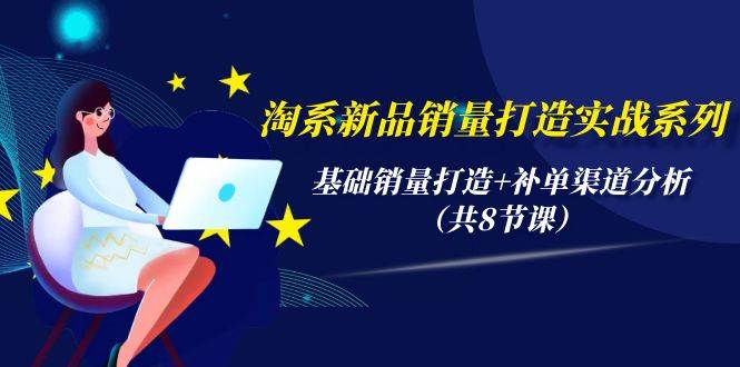 淘系新品销量打造实战系列，基础销量打造+补单渠道分析（共8节课）去创吧-网创项目资源站-副业项目-创业项目-搞钱项目黑蛋搞钱