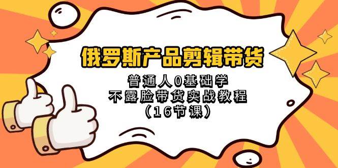 俄罗斯 产品剪辑带货，普通人0基础学不露脸带货实战教程（16节课）去创吧-网创项目资源站-副业项目-创业项目-搞钱项目黑蛋搞钱