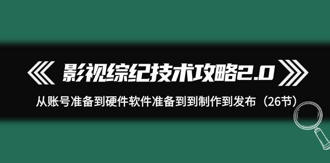 影视 综纪技术攻略2.0：从账号准备到硬件软件准备到到制作到发布（26节）去创吧-网创项目资源站-副业项目-创业项目-搞钱项目黑蛋搞钱