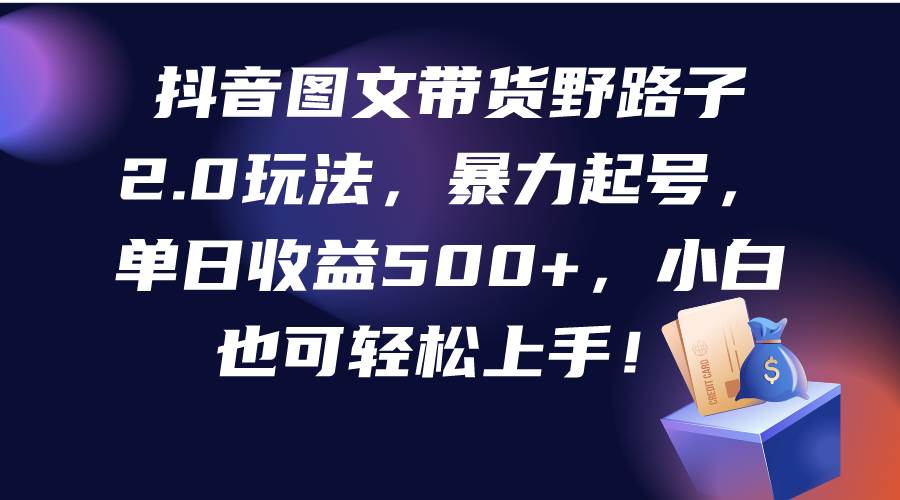 抖音图文带货野路子2.0玩法，暴力起号，单日收益500+，小白也可轻松上手！去创吧-网创项目资源站-副业项目-创业项目-搞钱项目黑蛋搞钱