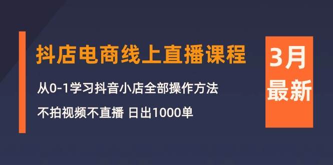 3月抖店电商线上直播课程：从0-1学习抖音小店，不拍视频不直播 日出1000单去创吧-网创项目资源站-副业项目-创业项目-搞钱项目黑蛋搞钱
