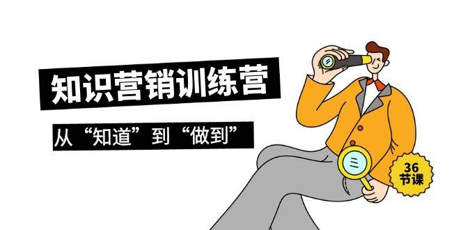 知识营销训练营·实操班，从“知道”到“做到”（36节课）去创吧-网创项目资源站-副业项目-创业项目-搞钱项目黑蛋搞钱