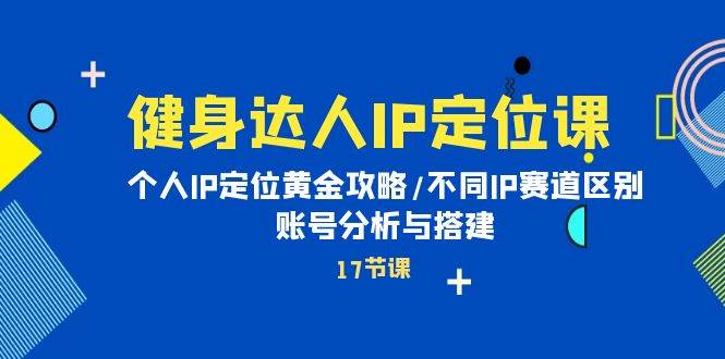 健身达人IP定位课：个人IP定位黄金攻略/不同IP赛道区别/账号分析与搭建去创吧-网创项目资源站-副业项目-创业项目-搞钱项目黑蛋搞钱