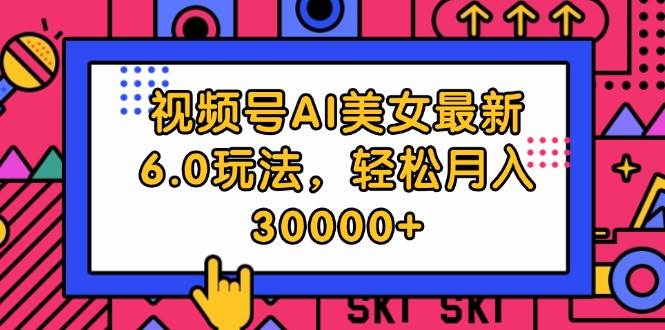 视频号AI美女最新6.0玩法，轻松月入30000+去创吧-网创项目资源站-副业项目-创业项目-搞钱项目黑蛋搞钱