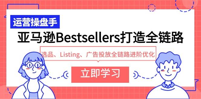 亚马逊Bestsellers打造全链路，选品、Listing、广告投放全链路进阶优化去创吧-网创项目资源站-副业项目-创业项目-搞钱项目黑蛋搞钱