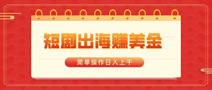 短剧出海赚美金，简单操作日入上千去创吧-网创项目资源站-副业项目-创业项目-搞钱项目黑蛋搞钱