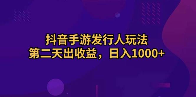 抖音手游发行人玩法，第二天出收益，日入1000+去创吧-网创项目资源站-副业项目-创业项目-搞钱项目黑蛋搞钱