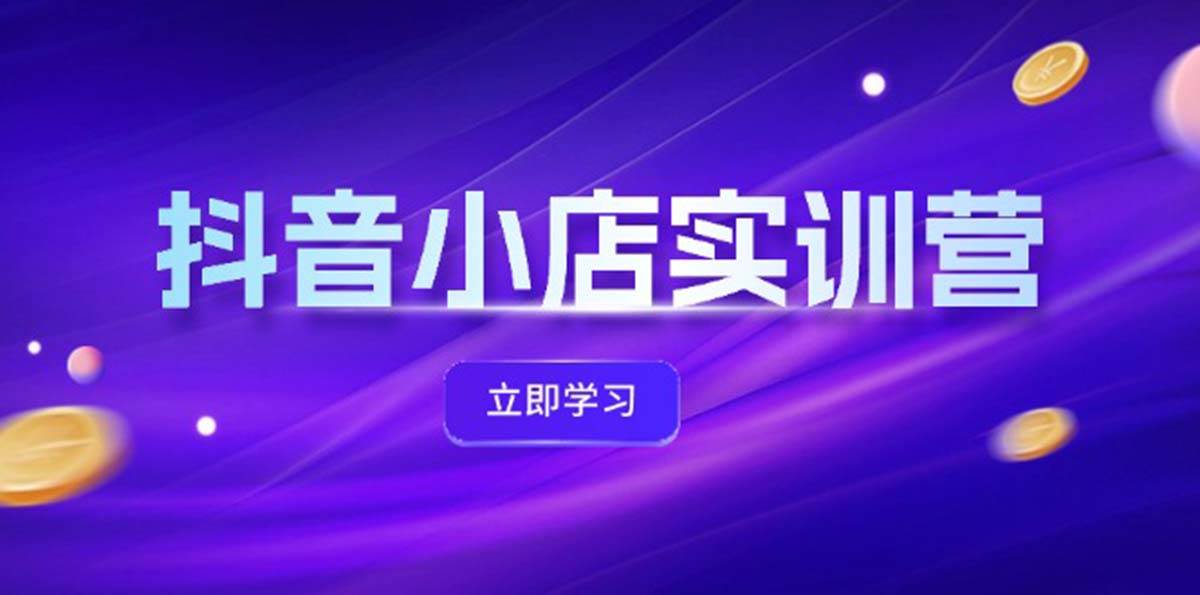 抖音小店最新实训营，提升体验分、商品卡 引流，投流增效，联盟引流秘籍去创吧-网创项目资源站-副业项目-创业项目-搞钱项目黑蛋搞钱