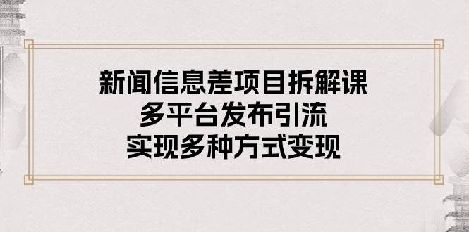 新闻信息差项目拆解课：多平台发布引流，实现多种方式变现去创吧-网创项目资源站-副业项目-创业项目-搞钱项目黑蛋搞钱