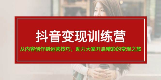 抖音变现训练营，从内容创作到运营技巧，助力大家开启精彩的变现之旅去创吧-网创项目资源站-副业项目-创业项目-搞钱项目黑蛋搞钱