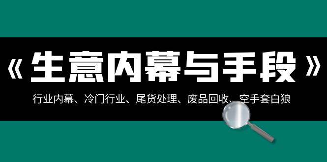 生意内幕·与手段：行业内幕、冷门行业、尾货处理、废品回收、空手套白狼（全集）去创吧-网创项目资源站-副业项目-创业项目-搞钱项目黑蛋搞钱