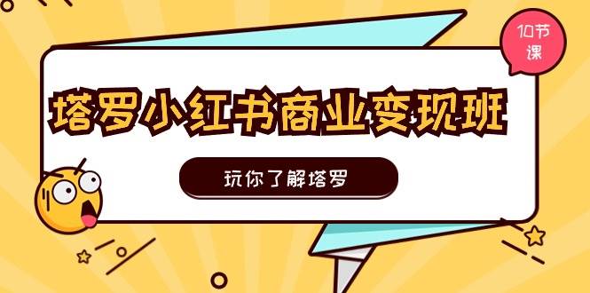 塔罗小红书商业变现实操班，玩你了解塔罗，玩转小红书塔罗变现（10节课）去创吧-网创项目资源站-副业项目-创业项目-搞钱项目黑蛋搞钱
