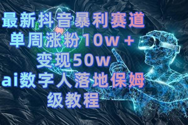最新抖音暴利赛道，单周涨粉10w＋变现50w的ai数字人落地保姆级教程去创吧-网创项目资源站-副业项目-创业项目-搞钱项目黑蛋搞钱