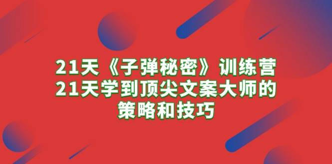 21天《子弹秘密》训练营，21天学到顶尖文案大师的策略和技巧去创吧-网创项目资源站-副业项目-创业项目-搞钱项目黑蛋搞钱