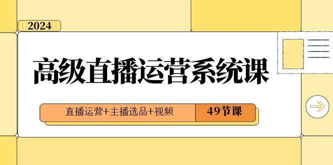 2024高级直播·运营系统课，直播运营+主播选品+视频（49节课）去创吧-网创项目资源站-副业项目-创业项目-搞钱项目黑蛋搞钱