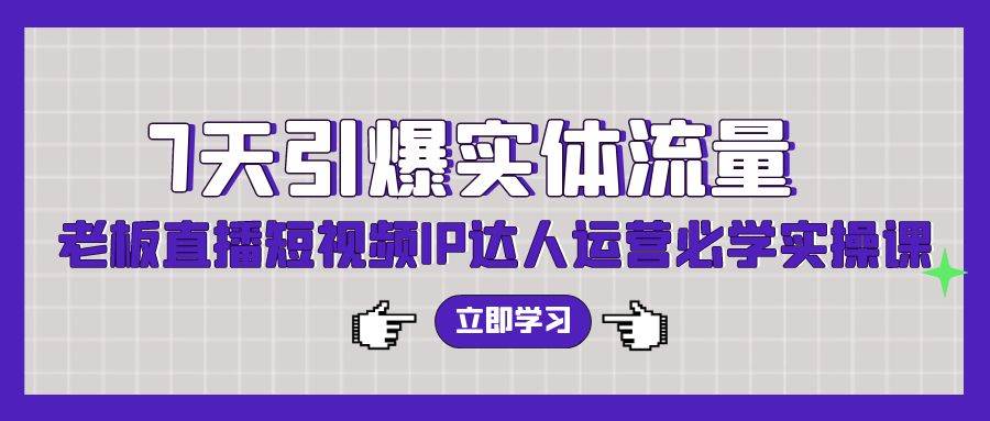 7天引爆实体流量，老板直播短视频IP达人运营必学实操课（56节高清无水印）去创吧-网创项目资源站-副业项目-创业项目-搞钱项目黑蛋搞钱
