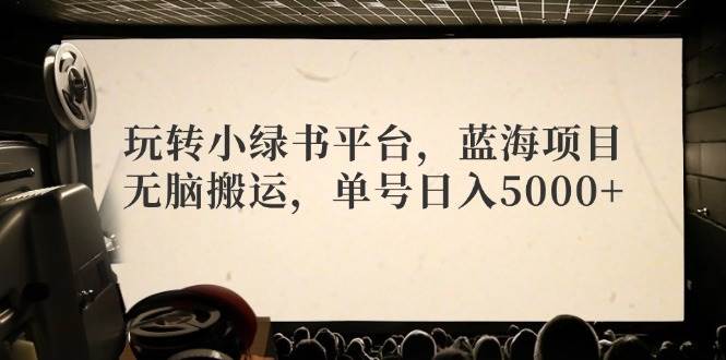 玩转小绿书平台，蓝海项目，无脑搬运，单号日入5000+去创吧-网创项目资源站-副业项目-创业项目-搞钱项目黑蛋搞钱