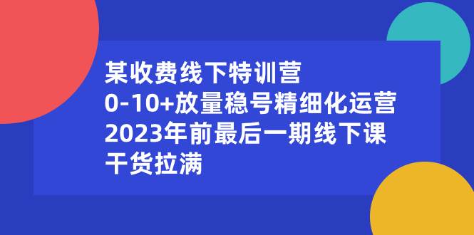 某收费线下特训营：0-10+放量稳号精细化运营，2023年前最后一期线下课，干货拉满去创吧-网创项目资源站-副业项目-创业项目-搞钱项目黑蛋搞钱