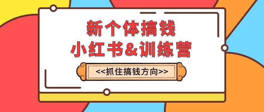 新个体·搞钱-小红书训练营：实战落地运营方法，抓住搞钱方向，每月多搞2w+去创吧-网创项目资源站-副业项目-创业项目-搞钱项目黑蛋搞钱