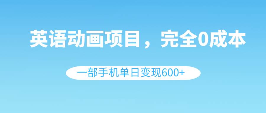 英语动画项目，0成本，一部手机单日变现600+（教程+素材）去创吧-网创项目资源站-副业项目-创业项目-搞钱项目黑蛋搞钱