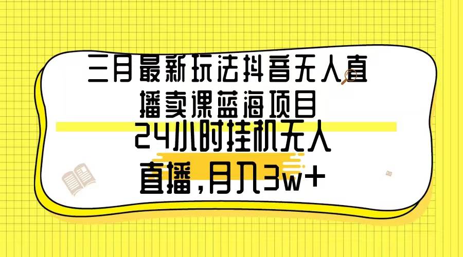 三月最新玩法抖音无人直播卖课蓝海项目，24小时无人直播，月入3w+去创吧-网创项目资源站-副业项目-创业项目-搞钱项目黑蛋搞钱
