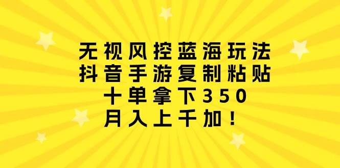 无视风控蓝海玩法，抖音手游复制粘贴，十单拿下350，月入上千加！去创吧-网创项目资源站-副业项目-创业项目-搞钱项目黑蛋搞钱