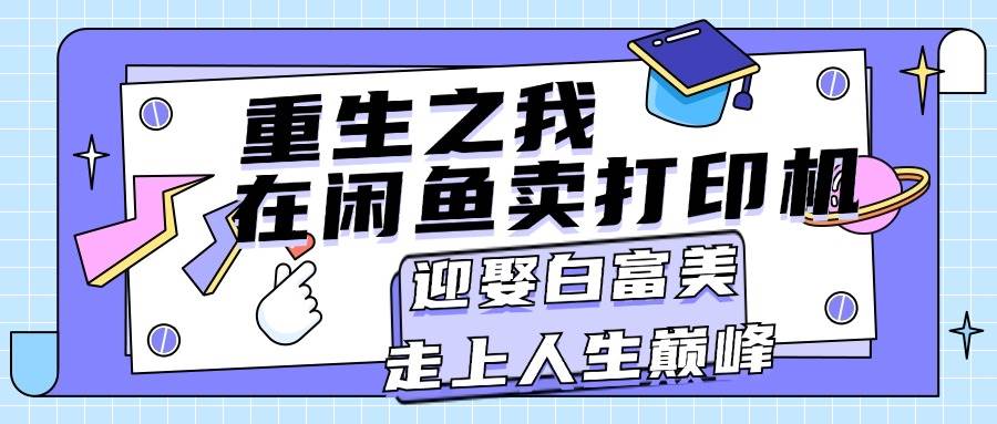 重生之我在闲鱼卖打印机，月入过万，迎娶白富美，走上人生巅峰去创吧-网创项目资源站-副业项目-创业项目-搞钱项目黑蛋搞钱