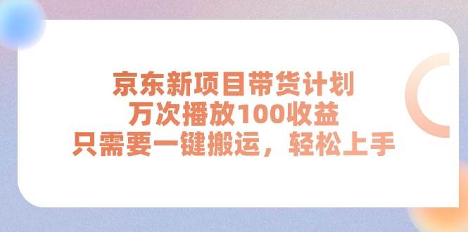 京东新项目带货计划，万次播放100收益，只需要一键搬运，轻松上手去创吧-网创项目资源站-副业项目-创业项目-搞钱项目黑蛋搞钱