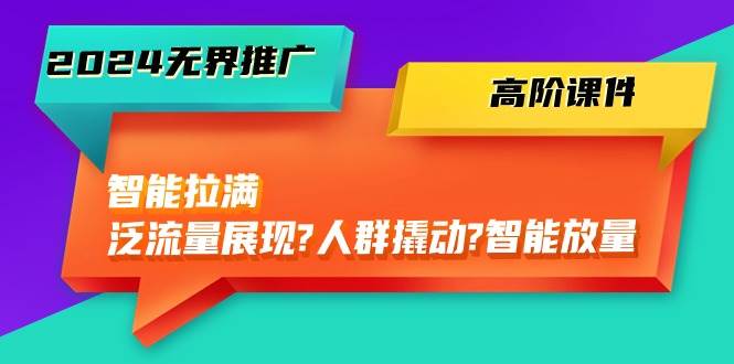 2024无界推广 高阶课件，智能拉满，泛流量展现→人群撬动→智能放量-45节去创吧-网创项目资源站-副业项目-创业项目-搞钱项目黑蛋搞钱
