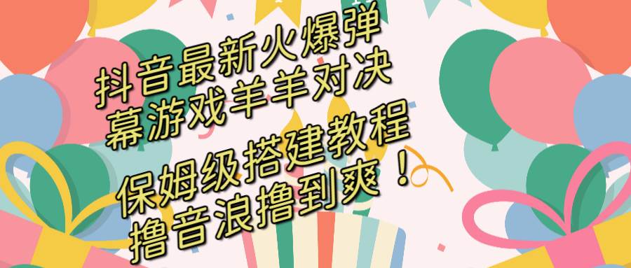 抖音最新火爆弹幕游戏羊羊对决，保姆级搭建开播教程，撸音浪直接撸到爽！去创吧-网创项目资源站-副业项目-创业项目-搞钱项目黑蛋搞钱