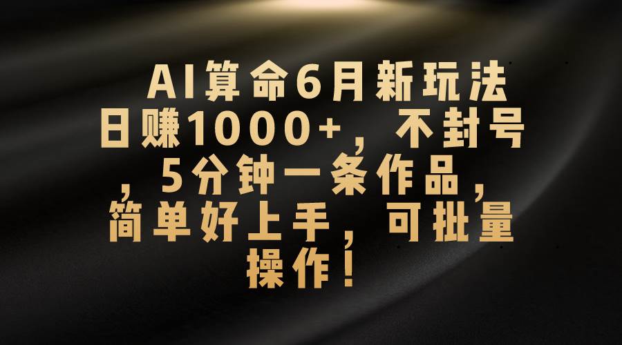 AI算命6月新玩法，日赚1000+，不封号，5分钟一条作品，简单好上手，可…去创吧-网创项目资源站-副业项目-创业项目-搞钱项目黑蛋搞钱