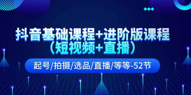 抖音基础课程+进阶版课程（短视频+直播）起号/拍摄/选品/直播/等等-52节去创吧-网创项目资源站-副业项目-创业项目-搞钱项目黑蛋搞钱