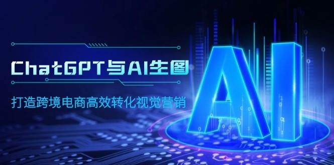 ChatGPT与AI生图，打造跨境电商高效转化视觉营销去创吧-网创项目资源站-副业项目-创业项目-搞钱项目黑蛋搞钱