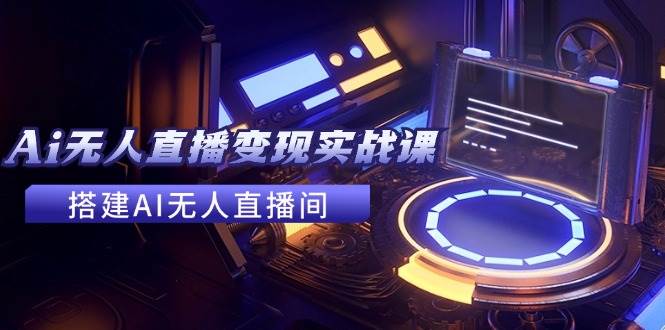 2024全套Ai无人直播变现实战课，搭建AI无人直播间，利用AI赚钱 (24节课)去创吧-网创项目资源站-副业项目-创业项目-搞钱项目黑蛋搞钱