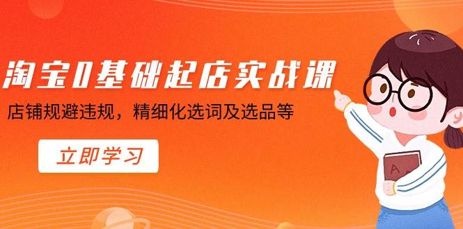 淘宝0基础起店实操课，店铺规避违规，精细化选词及选品等去创吧-网创项目资源站-副业项目-创业项目-搞钱项目黑蛋搞钱