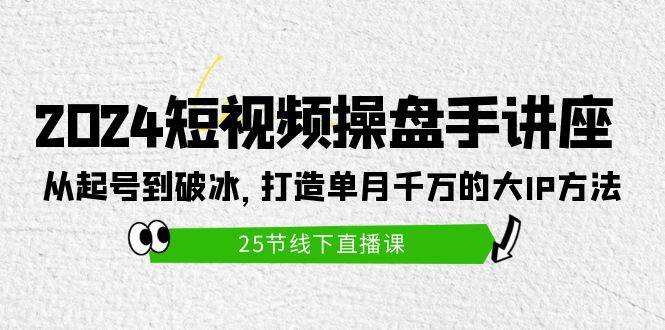 2024短视频操盘手讲座：从起号到破冰，打造单月千万的大IP方法（25节）去创吧-网创项目资源站-副业项目-创业项目-搞钱项目黑蛋搞钱