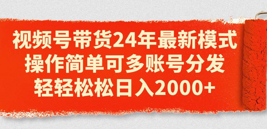 视频号带货24年最新模式，操作简单可多账号分发，轻轻松松日入2000+去创吧-网创项目资源站-副业项目-创业项目-搞钱项目黑蛋搞钱