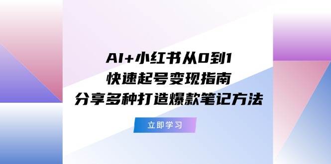 AI+小红书从0到1快速起号变现指南：分享多种打造爆款笔记方法去创吧-网创项目资源站-副业项目-创业项目-搞钱项目黑蛋搞钱
