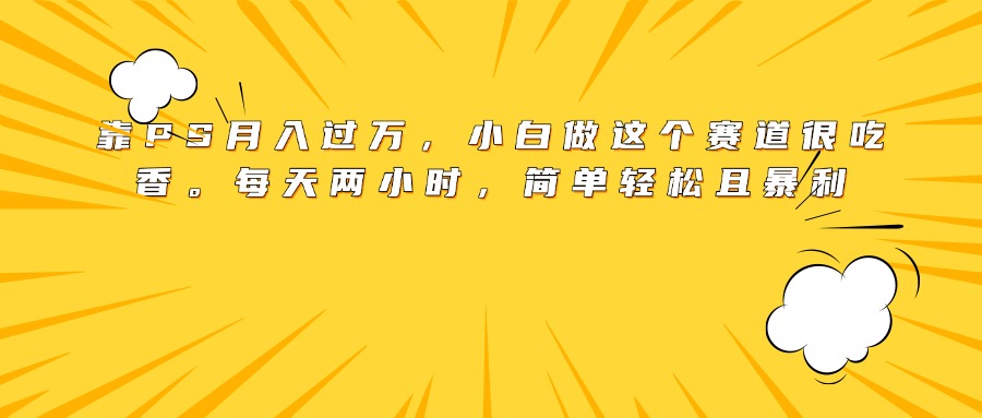 靠PS月入过万，小白做这个赛道很吃香。每天两小时，简单轻松且暴利去创吧-网创项目资源站-副业项目-创业项目-搞钱项目黑蛋搞钱