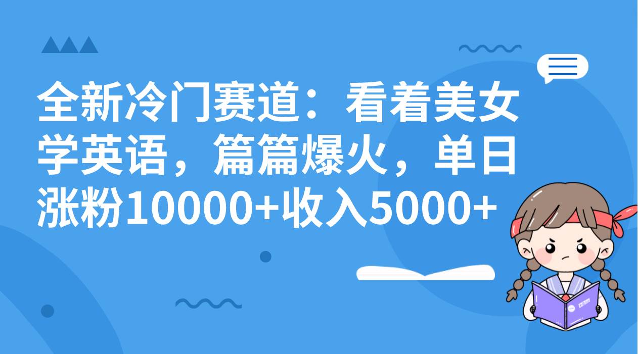 全新冷门赛道：看着美女学英语，篇篇爆火，单日涨粉10000+收入5000+去创吧-网创项目资源站-副业项目-创业项目-搞钱项目黑蛋搞钱