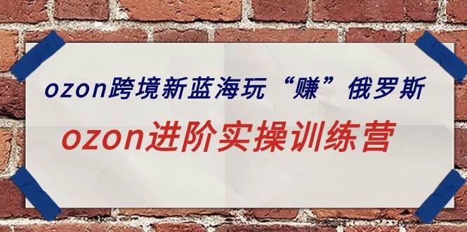 ozon跨境新蓝海玩“赚”俄罗斯，ozon进阶实操训练营去创吧-网创项目资源站-副业项目-创业项目-搞钱项目黑蛋搞钱