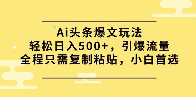 Ai头条爆文玩法，轻松日入500+，引爆流量全程只需复制粘贴，小白首选去创吧-网创项目资源站-副业项目-创业项目-搞钱项目黑蛋搞钱