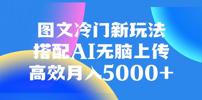 图文冷门新玩法，搭配AI无脑上传，高效月入5000+去创吧-网创项目资源站-副业项目-创业项目-搞钱项目黑蛋搞钱
