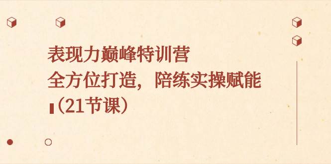 表现力巅峰特训营，全方位打造，陪练实操赋能（21节课）去创吧-网创项目资源站-副业项目-创业项目-搞钱项目黑蛋搞钱