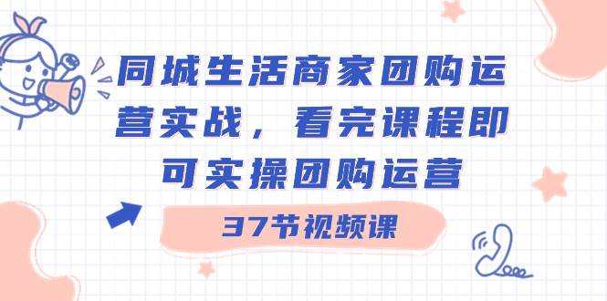 同城生活商家团购运营实战，看完课程即可实操团购运营（37节课）去创吧-网创项目资源站-副业项目-创业项目-搞钱项目黑蛋搞钱
