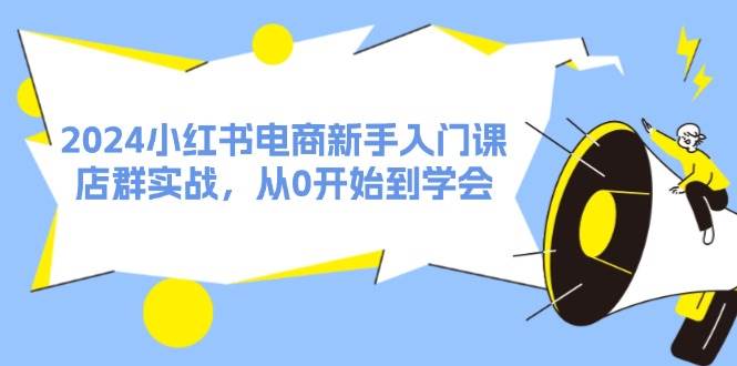 2024小红书电商新手入门课，店群实战，从0开始到学会（31节）去创吧-网创项目资源站-副业项目-创业项目-搞钱项目黑蛋搞钱