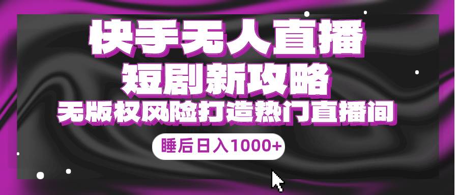 快手无人直播短剧新攻略，合规无版权风险，打造热门直播间，睡后日入1000+去创吧-网创项目资源站-副业项目-创业项目-搞钱项目黑蛋搞钱